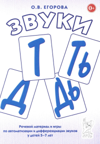 Звуки Т, Ть, Д, Дь. Речевой материал и игры по автоматизации и дифференциации звуков у детей 5-7 лет. Егорова О.В.