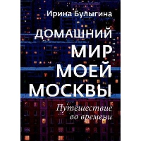 Домашний мир моей Москвы. Путешествие во времени. Булыгина И.