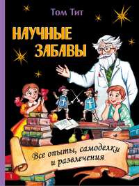 Научные забавы. Все опыты, самоделки и развлечения. Тит Т.