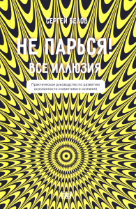 Белов С.. Не парься! Все иллюзия. Практическое руководство по развитию осознанности и квантового сознания