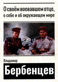 Бербенцев В.Д.. О своем воевавшем отце, о себе и об окружающем мире