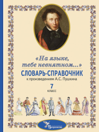 Словарь-справочник к произведениям А.С. Пушкина «На языке, тебе невнятном…». 7 кл. сост. Романова А.Н., Роженцева Е.А., Смирнова Л.Н.