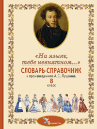 Словарь-справочник к произведениям А.С. Пушкина «На языке, тебе невнятном…». 8 кл. Сост. Романова А.Н., Роженцева Е.А., Смирнова Л.Н.