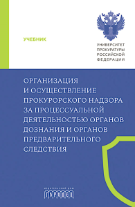 Организация и осуществление прокурорского надзора за процессуальной деятельностью органов дознания и органов предварительного следствия: Учебник.