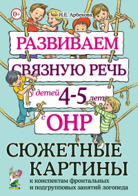 Развиваем связную речь у детей 4-5 лет с ОНР. Сюжетные картины к конспектам фронтальных и подгрупповых занятий логопеда. Арбекова Н.Е.