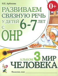 Развиваем связную речь у детей 6-7 лет с ОНР. Альбом 3. Мир человека. 3-е изд., испр. Арбекова Н.Е.