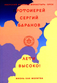 Лети высоко! Жизнь как молитва. Сергей (Баранов), протоирей