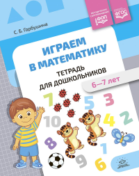 Играем в математику. 6-7 л. Тетрадь для дошкольников. ФОП . Горбушина С.