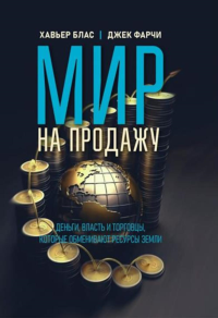 Мир на продажу. Деньги, власть и торговцы, которые обменивают ресурсы Земли. Блас Х., Фарчи Дж.