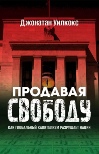 Продавая свободу. Как глобальный капитализм разрушает нации. Уилкос Дж.