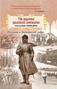 На руинах великой империи: Рассказы о Гражданской войне. Кн. 2: Белое дело. Дмитриев В.К.