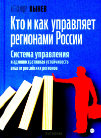Кто и как управляет регионами России: Система управления и административная устойчивость власти российских регионов. Кынев А.В.