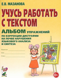 Учусь работать с текстом. Альбом упражнений по коррекции дисграфии на почве нарушения языкового анализа и синтеза. 2-е изд., испр. Мазанова Е.В.