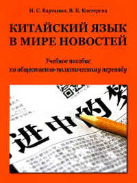 Китайский язык в мире новостей: Учебное пособие по общественно-политическому переводу. 2-е изд., испр. Вартанян И.С., Костерева В.К.