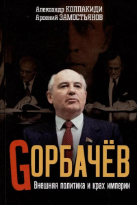Горбачев. Внешняя политика и крах империи. Колпакиди А.И., Замостьянов А.А.