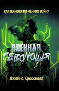 Военная революция. Как технологии меняют войну. Кроссвелл Дж.
