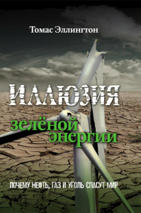 Иллюзия зеленой энергии. Почему нефть, газ и уголь спасут мир. Эллингтон Т.