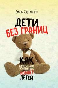 Дети без границ. Как современное воспитание ломает детей. Хартингтон Э.
