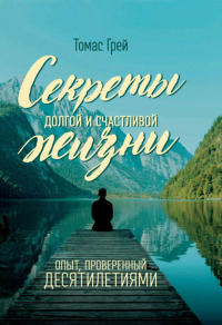 Секреты долгой и счастливой жизни. Опыт, проверенный десятилетиями. Грей Т.