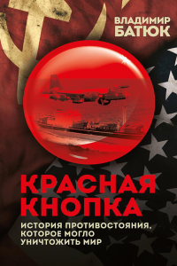 Красная кнопка. История противостояния, которое могло уничтожить мир. Батюк В.И.