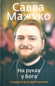 На руках у Бога.О радости быть христианином. Савва (Мажуко),