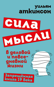 Сила мысли в деловой и повседневной жизни. Запрещенная книга 19 века. Аткинсон У.У.