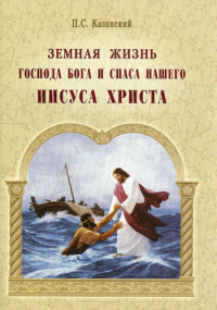 Казанский П.С.. Земная жизнь Господа Бога и Спаса нашего Иисуса Христа