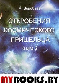 Откровения космического пришельца. Книга 2. Раскрытие основных тайн Земли, путешествия к иным космическим цивилизациям. Воробьев А.