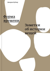 Форма времени. Заметки об истории вещей. Кублер Д.