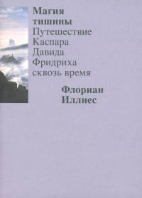 Магия тишины. Путешествие Каспара Давида Фридриха сквозь время. Иллиес Ф.