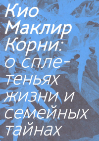 Корни: о сплетеньях жизни и семейных тайнах. Маклир К.