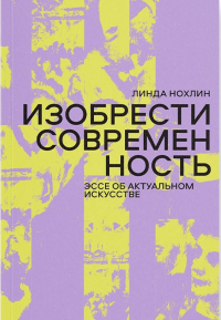 Изобрести современность. Эссе об актуальном искусстве. Нохлин Л.