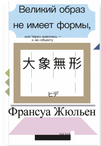 Великий образ не имеет формы, или Через живопись - к не-объекту (второе издание). Жюльен Ф.