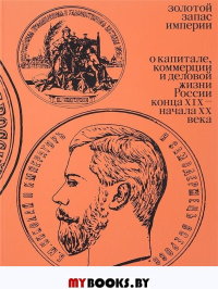 Золотой запас империи. О капитале, коммерции и деловой жизни России конца XIX - начала XX века / Автор идеи, сост. И.Архангельская, вст. ст. Р.Кирсанов. - М.: Бослен, 2018. - 176 с.: ил. Архангельская