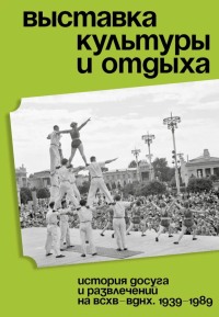 Выставка культуры и отдыха. История досуга и развлечений на ВСХВ - ВДНХ. 1939–1989. Хорст В.
