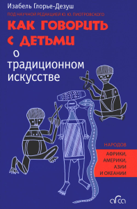 Как говорить с детьми о традиционном искусстве народов Африки, Америки, Азии и Океании. Глорье-Дезуш И.