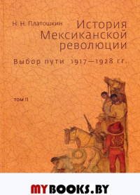 История Мексиканской революции. Том 2: Выбор пути 1917—1928 гг. . Платошкин Н.Н.. Т.2