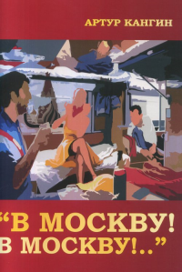 В Москву! В Москву!... Кангин А.