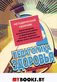 Педагогика здоровья. Методический сборник. Проектирование воспитательной работы по формированию культуры здорового образа жизни школьника