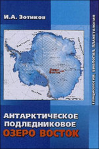 Антарктическое подледниковое озеро Восток. Гляциология, биология, планетология. История открытия и исследования озера Восток. Зотиков И.А.
