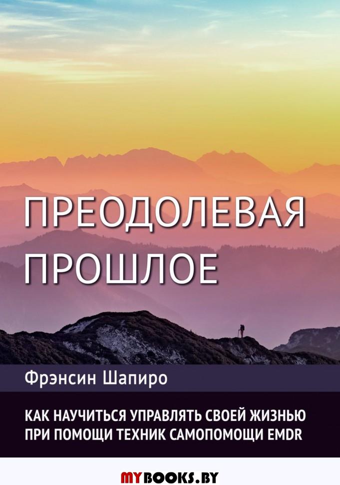 Преодолевая прошлое. Как научиться управлять своей жизнью при помощи EMDR. Шапиро Ф.