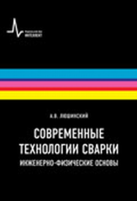 Современные технологии сварки. Инженерно-физические основы. Люшинский А.В.