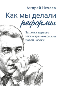 Как мы делали реформы: записки первого министра экономики новой России. Нечаев А.А.