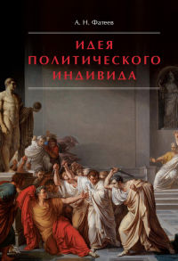 Идея политического индивида : Очерк развития индивидуалистического направления в истории философии государства. Фатеев А. Н.