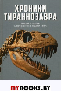 Хроники тираннозавра: Биология и эволюция самого известного хищника в мире