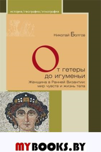 От гетеры до игуменьи. Женщина в Ранней Византии: мир чувств и жизнь тела. Болгов Н.