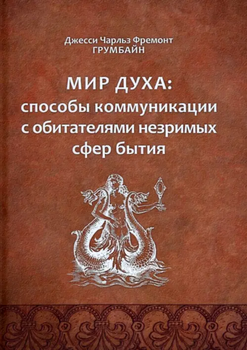Мир духа. Способы коммуникации с обитателями незримых сфер бытия. Грумбайн Джесси Чарльз Фремонт