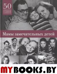 Мамы замечательных людей: 50 монологов о самом главном.