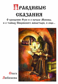 Правдивые сказания о крещении Руси и о начале Москвы и о тайнах Покровского монастыря, и еще... . Любимова О..