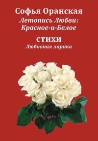 Летопись Любви: Красное-и-Белое. Сборник стихов. Любовная лирика 1997-2006 гг. . Оранская С..